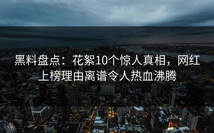 黑料盘点：花絮10个惊人真相，网红上榜理由离谱令人热血沸腾