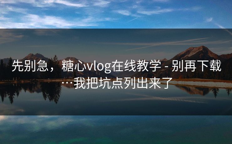 先别急，糖心vlog在线教学 - 别再下载…我把坑点列出来了