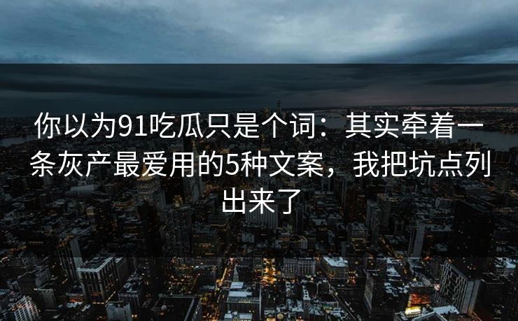 你以为91吃瓜只是个词：其实牵着一条灰产最爱用的5种文案，我把坑点列出来了