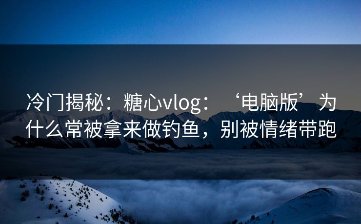 冷门揭秘：糖心vlog：‘电脑版’为什么常被拿来做钓鱼，别被情绪带跑