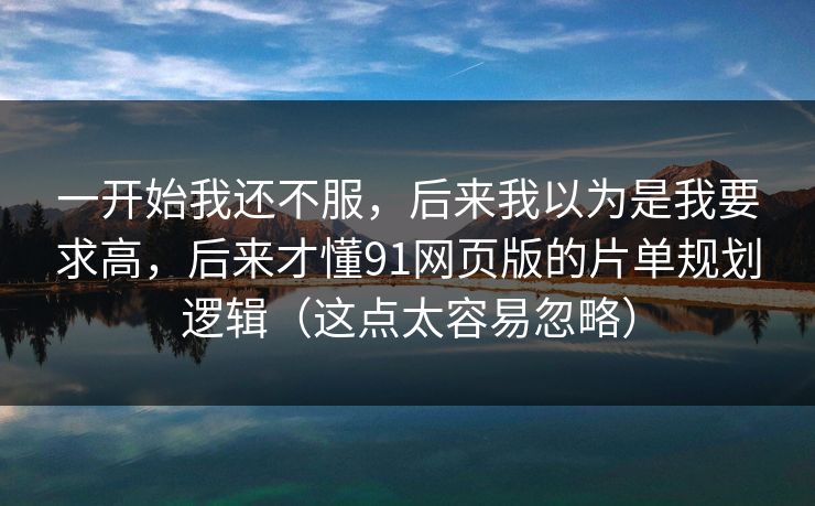 一开始我还不服，后来我以为是我要求高，后来才懂91网页版的片单规划逻辑（这点太容易忽略）