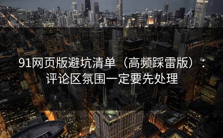 91网页版避坑清单（高频踩雷版）：评论区氛围一定要先处理