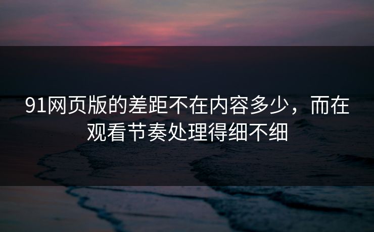 91网页版的差距不在内容多少,而在观看节奏处理得细不细 91网页版的差距不在内容多少,而在观看节奏处理得细不细
