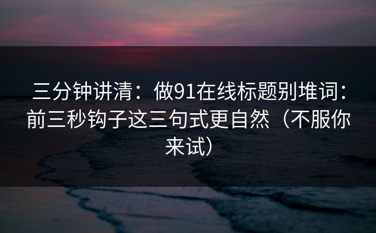 三分钟讲清：做91在线标题别堆词：前三秒钩子这三句式更自然（不服你来试）