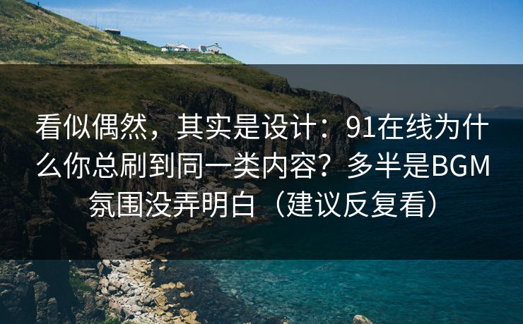 看似偶然，其实是设计：91在线为什么你总刷到同一类内容？多半是BGM氛围没弄明白（建议反复看）
