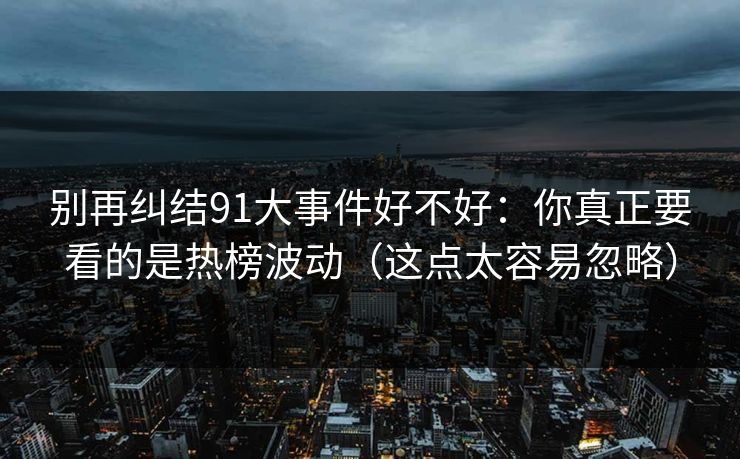 别再纠结91大事件好不好：你真正要看的是热榜波动（这点太容易忽略）