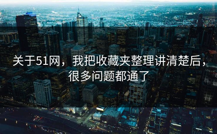 关于51网，我把收藏夹整理讲清楚后，很多问题都通了