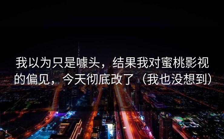 我以为只是噱头，结果我对蜜桃影视的偏见，今天彻底改了（我也没想到）