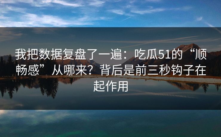 我把数据复盘了一遍：吃瓜51的“顺畅感”从哪来？背后是前三秒钩子在起作用