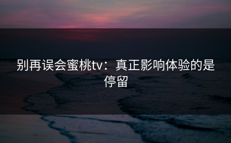 别再误会蜜桃tv：真正影响体验的是停留
