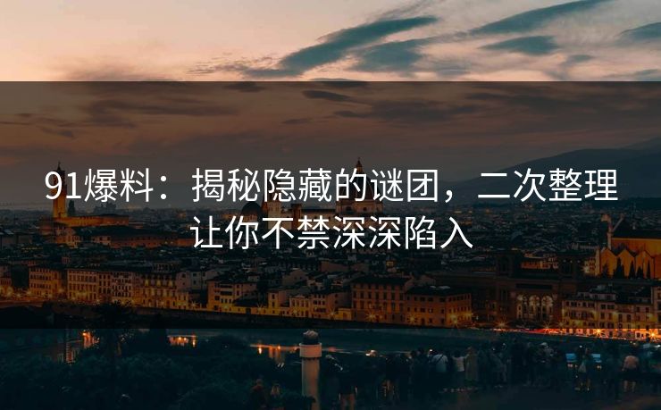 91爆料：揭秘隐藏的谜团，二次整理让你不禁深深陷入